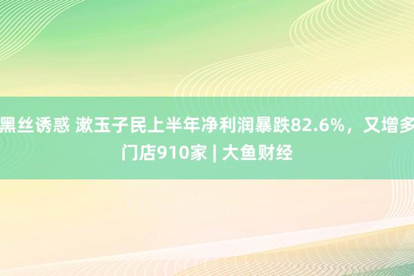 黑丝诱惑 漱玉子民上半年净利润暴跌82.6%，又增多门店910家 | 大鱼财经