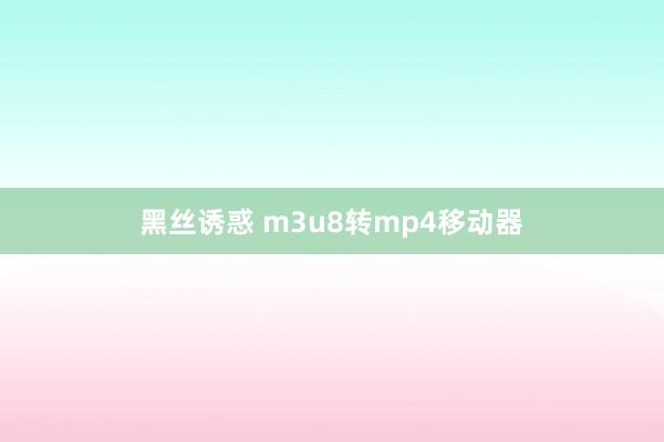 黑丝诱惑 m3u8转mp4移动器