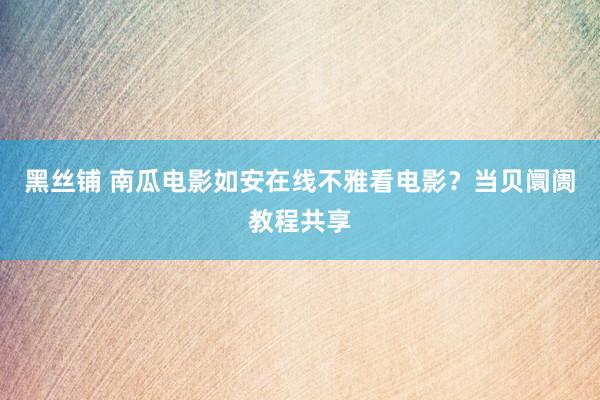 黑丝铺 南瓜电影如安在线不雅看电影？当贝阛阓教程共享