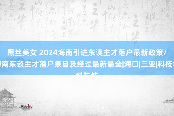 黑丝美女 2024海南引进东谈主才落户最新政策/海南东谈主才落户条目及经过最新最全|海口|三亚|科技城