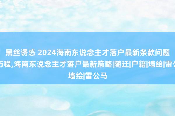 黑丝诱惑 2024海南东说念主才落户最新条款问题及历程，海南东说念主才落户最新策略|随迁|户籍|墙绘|雷公马