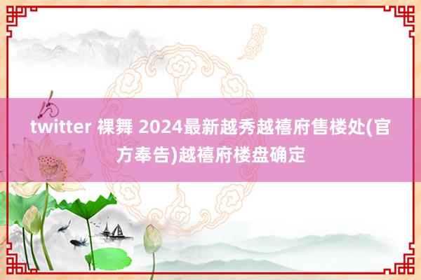 twitter 裸舞 2024最新越秀越禧府售楼处(官方奉告)越禧府楼盘确定