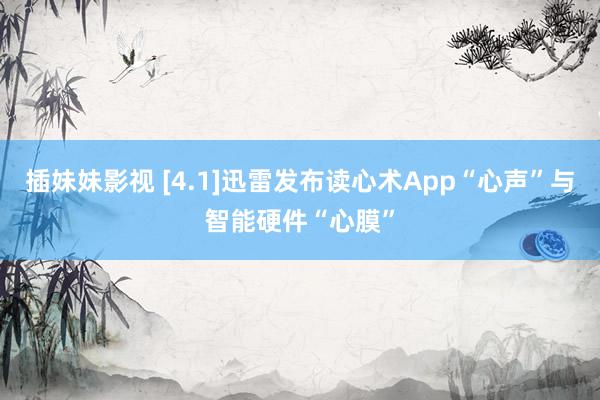 插妹妹影视 [4.1]迅雷发布读心术App“心声”与智能硬件“心膜”