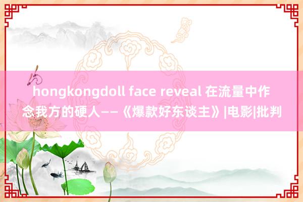 hongkongdoll face reveal 在流量中作念我方的硬人——《爆款好东谈主》|电影|批判