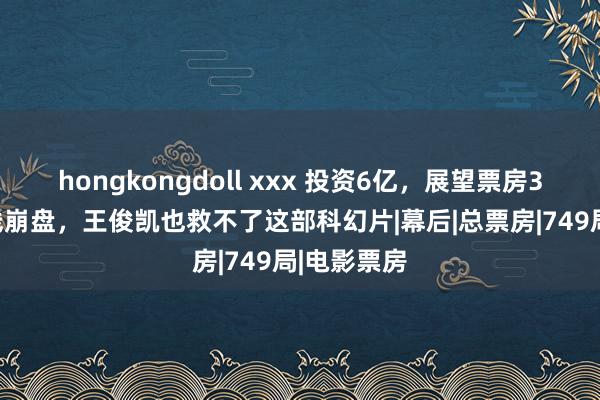 hongkongdoll xxx 投资6亿，展望票房3.9亿，全线崩盘，王俊凯也救不了这部科幻片|幕后|总票房|749局|电影票房