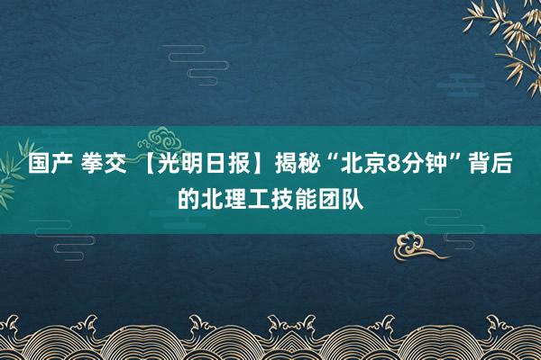 国产 拳交 【光明日报】揭秘“北京8分钟”背后的北理工技能团队