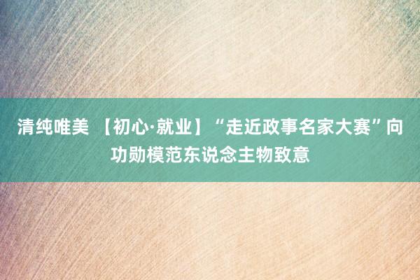 清纯唯美 【初心·就业】“走近政事名家大赛”向功勋模范东说念主物致意