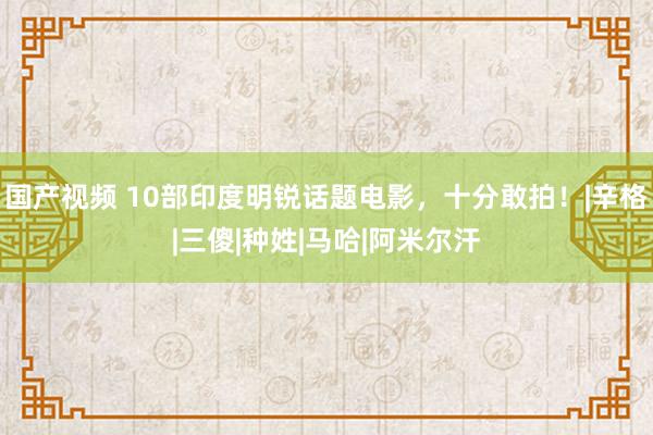 国产视频 10部印度明锐话题电影，十分敢拍！|辛格|三傻|种姓|马哈|阿米尔汗